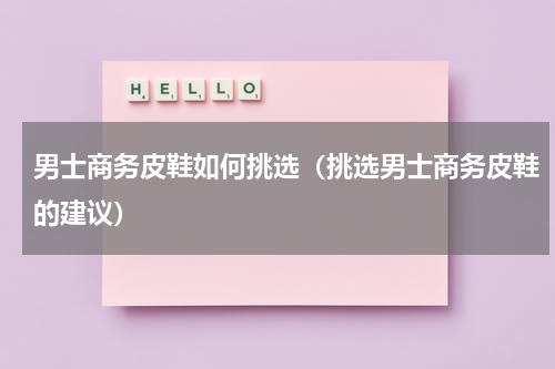 男士商务皮鞋如何挑选（挑选男士商务皮鞋的建议）