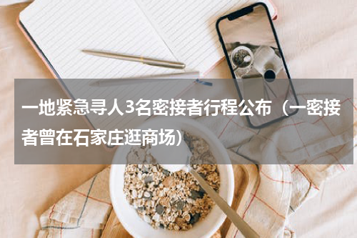一地紧急寻人3名密接者行程公布（一密接者曾在石家庄逛商场）