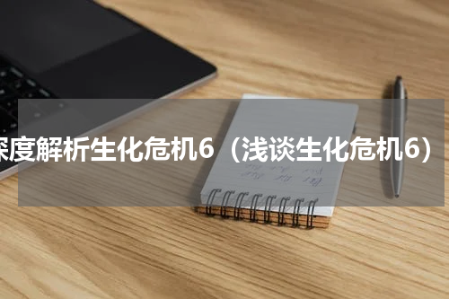 深度解析生化危机6（浅谈生化危机6）