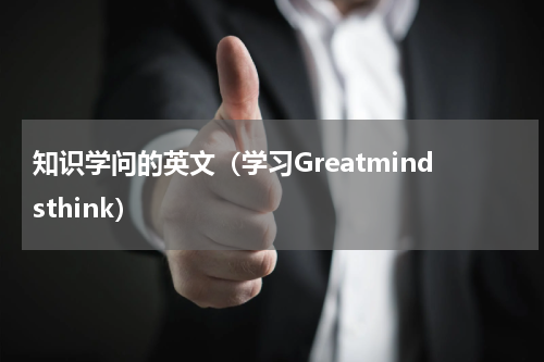 知识学问的英文（学习Greatmindsthink）