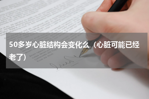 50多岁心脏结构会变化么（心脏可能已经老了）