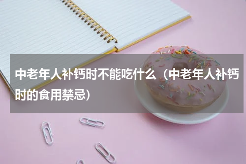中老年人补钙时不能吃什么（中老年人补钙时的食用禁忌）