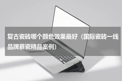 复古瓷砖哪个颜色效果最好（国际瓷砖一线品牌慕瓷精品案例）