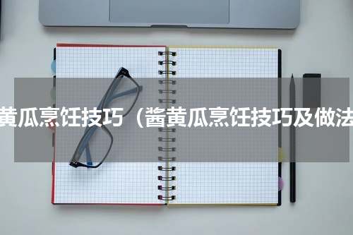 酱黄瓜烹饪技巧（酱黄瓜烹饪技巧及做法）
