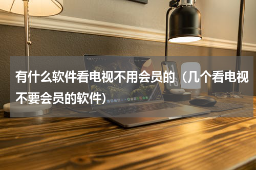 有什么软件看电视不用会员的（几个看电视不要会员的软件）