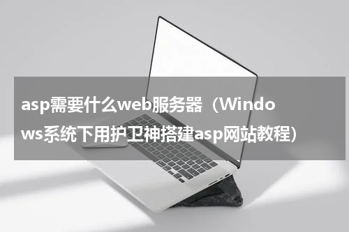 asp需要什么web服务器（Windows系统下用护卫神搭建asp网站教程）