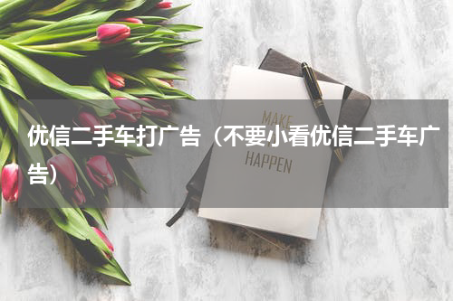 优信二手车打广告（不要小看优信二手车广告）