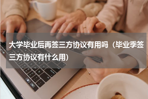 大学毕业后再签三方协议有用吗（毕业季签三方协议有什么用）