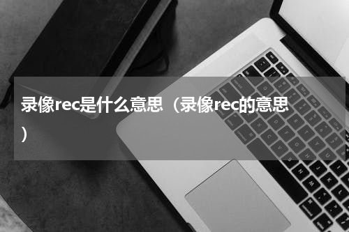 录像rec是什么意思（录像rec的意思）