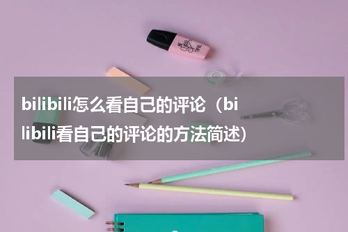 bilibili怎么看自己的评论（bilibili看自己的评论的方法简述）
