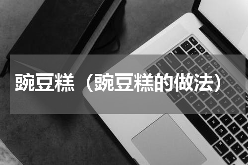 豌豆糕（豌豆糕的做法）