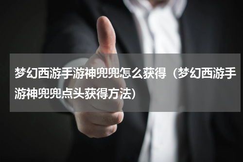梦幻西游手游神兜兜怎么获得（梦幻西游手游神兜兜点头获得方法）