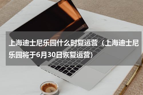 上海迪士尼乐园什么时复运营（上海迪士尼乐园将于6月30日恢复运营）