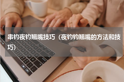 串钓夜钓翘嘴技巧（夜钓钓翘嘴的方法和技巧）
