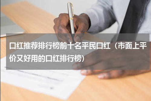 口红推荐排行榜前十名平民口红（市面上平价又好用的口红排行榜）