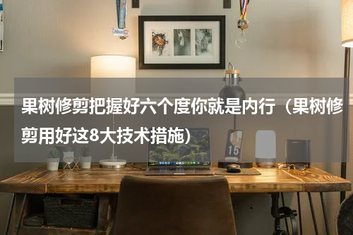 果树修剪把握好六个度你就是内行（果树修剪用好这8大技术措施）