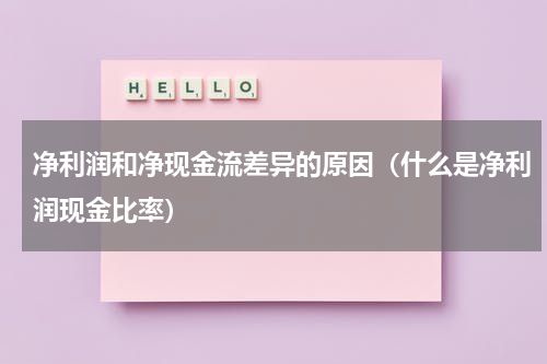 净利润和净现金流差异的原因（什么是净利润现金比率）