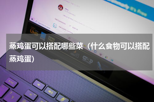 蒸鸡蛋可以搭配哪些菜（什么食物可以搭配蒸鸡蛋）
