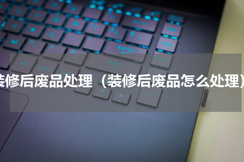 装修后废品处理（装修后废品怎么处理）