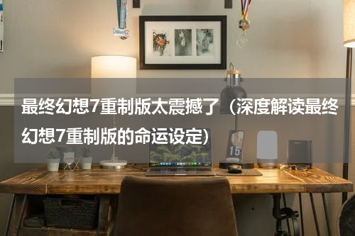 最终幻想7重制版太震撼了（深度解读最终幻想7重制版的命运设定）