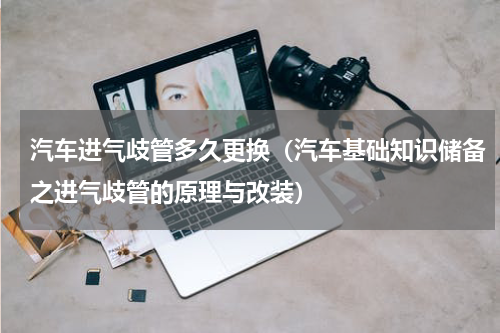 汽车进气歧管多久更换（汽车基础知识储备之进气歧管的原理与改装）