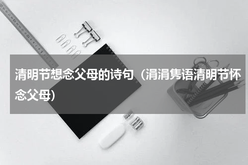 清明节想念父母的诗句（涓涓隽语清明节怀念父母）