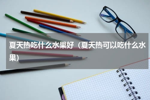 夏天热吃什么水果好（夏天热可以吃什么水果）