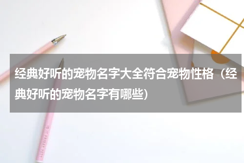 经典好听的宠物名字大全符合宠物性格（经典好听的宠物名字有哪些）