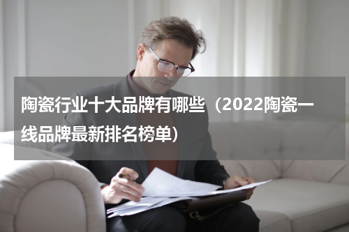 陶瓷行业十大品牌有哪些（2022陶瓷一线品牌最新排名榜单）