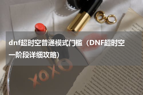 dnf超时空普通模式门槛（DNF超时空一阶段详细攻略）