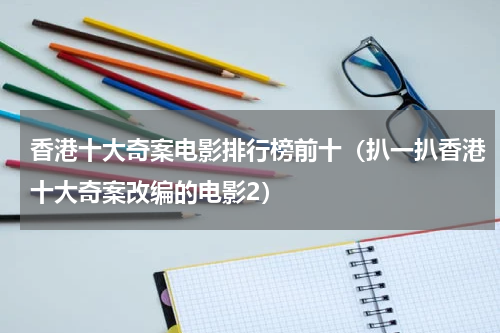 香港十大奇案电影排行榜前十（扒一扒香港十大奇案改编的电影2）