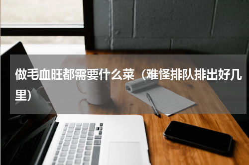 做毛血旺都需要什么菜（难怪排队排出好几里）