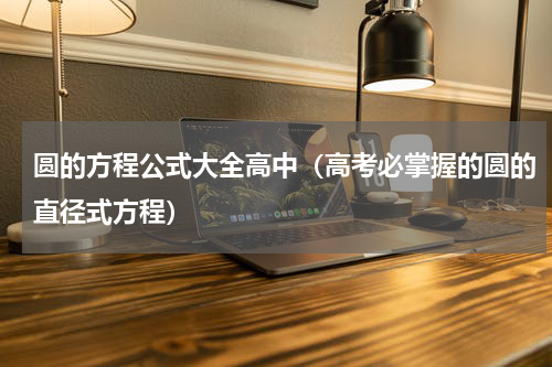 圆的方程公式大全高中（高考必掌握的圆的直径式方程）