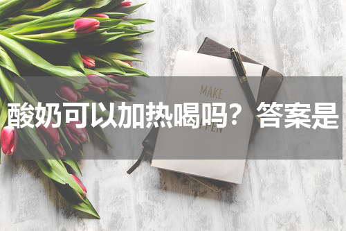 酸奶可以加热喝吗？答案是