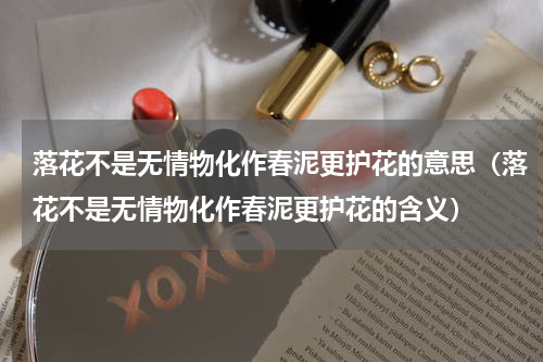 落花不是无情物化作春泥更护花的意思（落花不是无情物化作春泥更护花的含义）