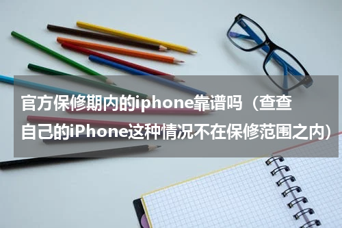 官方保修期内的iphone靠谱吗（查查自己的iPhone这种情况不在保修范围之内）