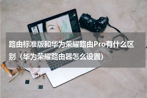 路由标准版和华为荣耀路由Pro有什么区别（华为荣耀路由器怎么设置）