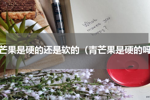 青芒果是硬的还是软的（青芒果是硬的吗）