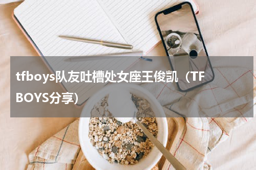 tfboys队友吐槽处女座王俊凯（TFBOYS分享）