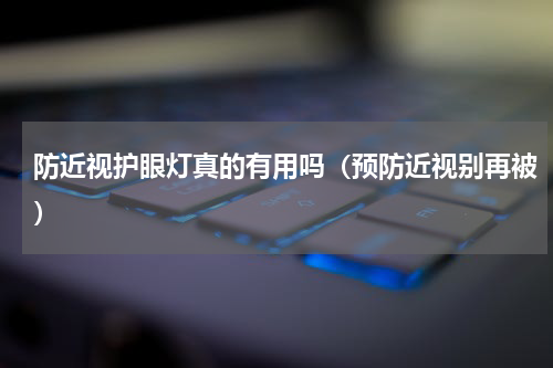 防近视护眼灯真的有用吗（预防近视别再被）