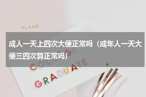 成人一天上四次大便正常吗（成年人一天大便三四次算正常吗）
