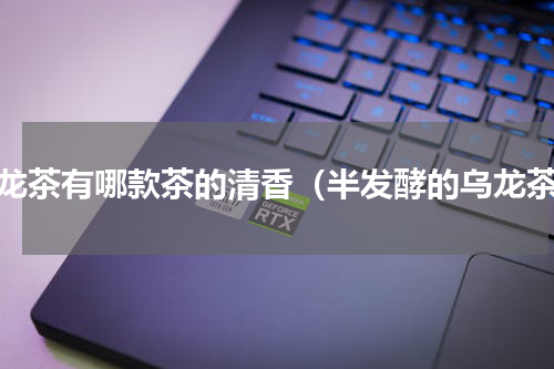 乌龙茶有哪款茶的清香（半发酵的乌龙茶）