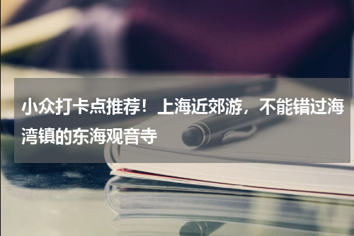 小众打卡点推荐！上海近郊游，不能错过海湾镇的东海观音寺