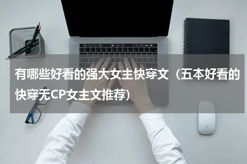 有哪些好看的强大女主快穿文（五本好看的快穿无CP女主文推荐）