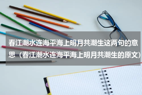 春江潮水连海平海上明月共潮生这两句的意思（春江潮水连海平海上明月共潮生的原文）