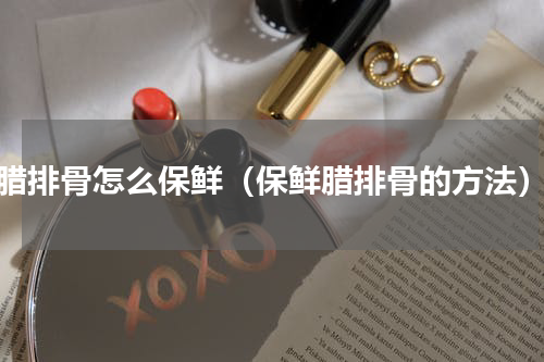 腊排骨怎么保鲜（保鲜腊排骨的方法）