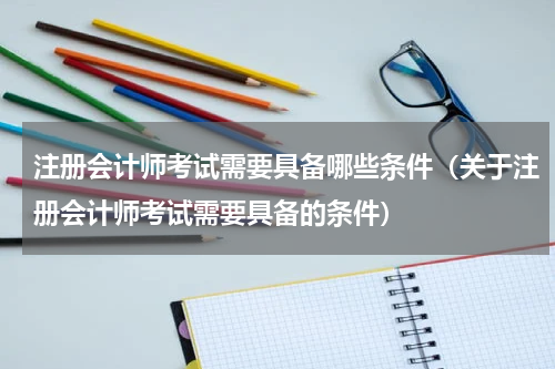 注册会计师考试需要具备哪些条件（关于注册会计师考试需要具备的条件）