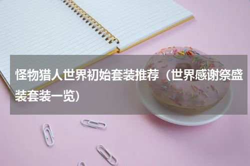 怪物猎人世界初始套装推荐（世界感谢祭盛装套装一览）