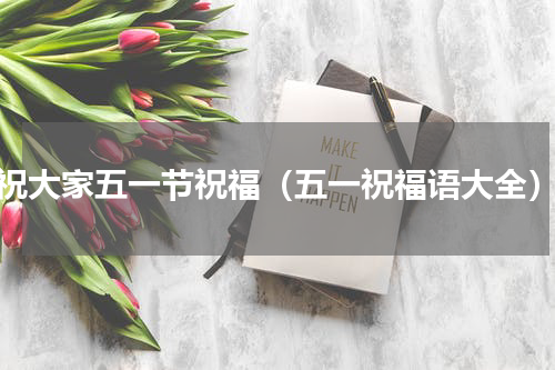 祝大家五一节祝福（五一祝福语大全）