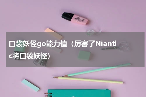 口袋妖怪go能力值（厉害了Niantic将口袋妖怪）